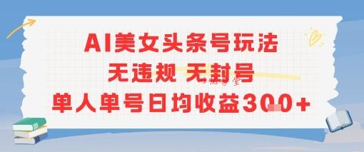 AI美女头条号玩法无违规无封号单人单号日均收益3张