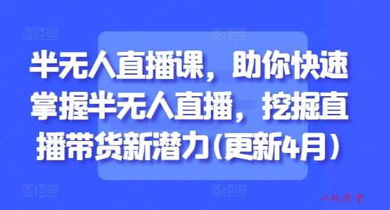 半无人直播课，助你快速掌握半无人直播，挖掘直播带货新潜力(更新7月)