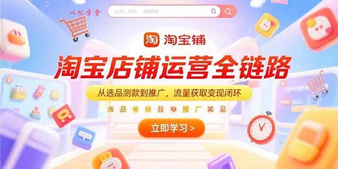 （15316期）淘宝店铺运营全链路，从选品测款到推广，流量获取变现闭环
