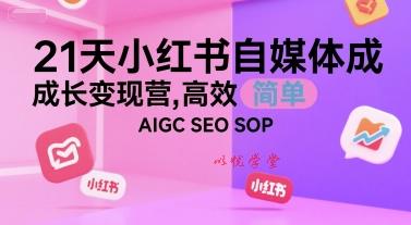 21天小红书自媒体成长变现营，高效 简单 AIGC SEO SOP