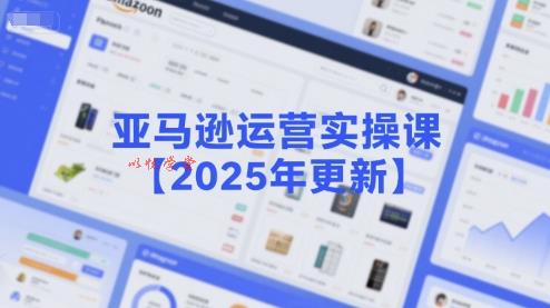 亚马逊运营实操课【2025年更新】主要内容包括亚马逊选品策略解析，选品重点方法、新品口诀必学等