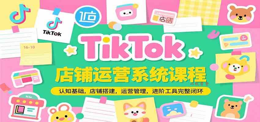 TikTok店铺运营系统课程，认知基础，店铺搭建，运营管理，进阶工具落地完整闭环