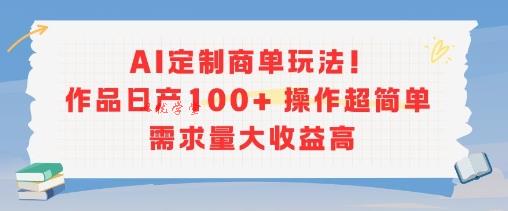 AI定制商单玩法，作品日产100+操作超简单，需求量大收益高