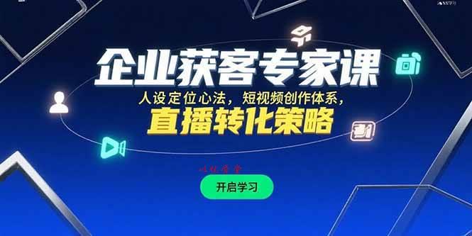 （15397期）企业获客专家课，人设定位心法，短视频创作体系，直播转化策略