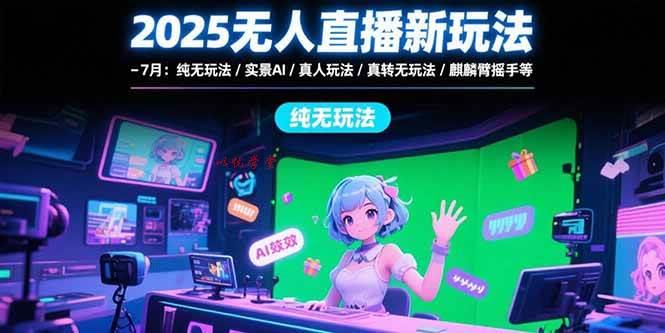 （15429期）2025无人直播新玩法-7月：纯无玩法/实景AI/真人玩法/绿幕玩法/真转无玩法