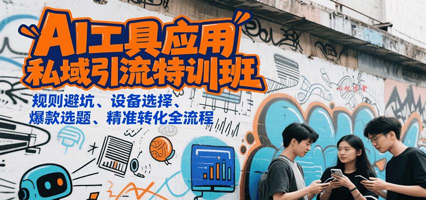 AI工具应用私域引流特训班，规则避坑、设备选择、爆款选题、精准转化全流程