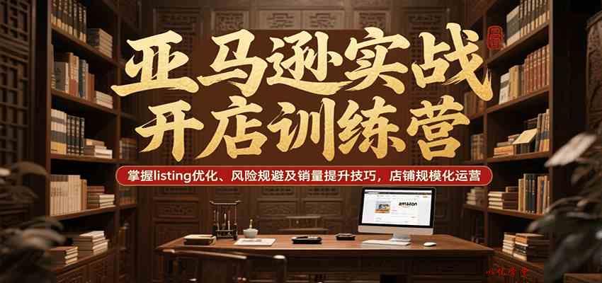 亚马逊实战开店训练营，掌握listing优化、风险规避及销量提升技巧，店铺规模化运营