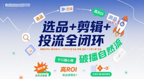 选品+剪辑+投流全闭环，破播自然流+撬动高ROI，手把手打通“选品-剪辑-测品-千川随心推”全链