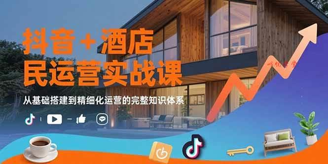 （15524期）抖音+酒店民宿运营实战课：从基础搭建到精细化运营的完整知识体系