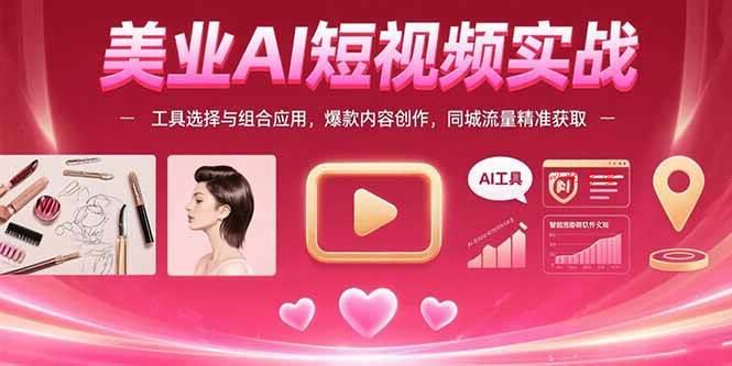 （15535期）美业AI短视频实战：工具选择与组合应用，爆款内容创作，同城流量精准获取