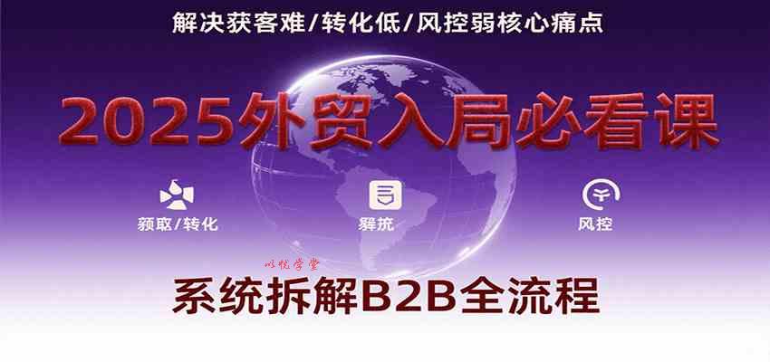 2025外贸入局必看课，系统拆解B2B全流程，解决获客难、转化低、风控弱等核心痛点