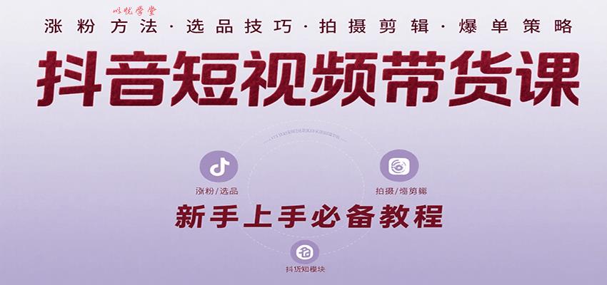 抖音短视频带货课：涵盖涨粉、选品、拍摄、剪辑等，教实操，助你从0到1实现爆单