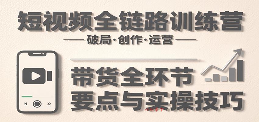 短视频全链路训练营：含破局、创作、运营、带货等多方面，详解各环节要点与实操技巧