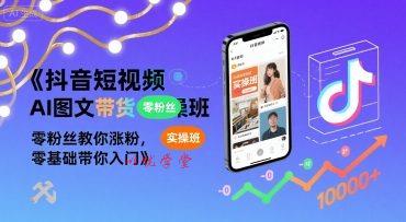 抖音短视频AI图文带货实操班，零粉丝教你涨粉，零基础带你入门