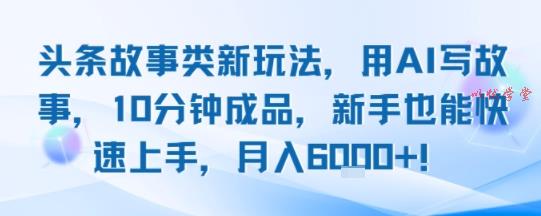 头条故事类新玩法，用AI写故事，10分钟成品，新手也能快速上手，月入6k+