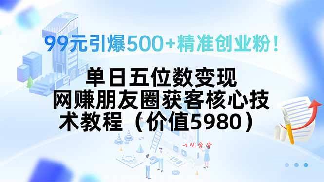 （15642期）99元引爆500+精准创业粉！单日五位数变现，网赚朋友圈获客核心技术教程…