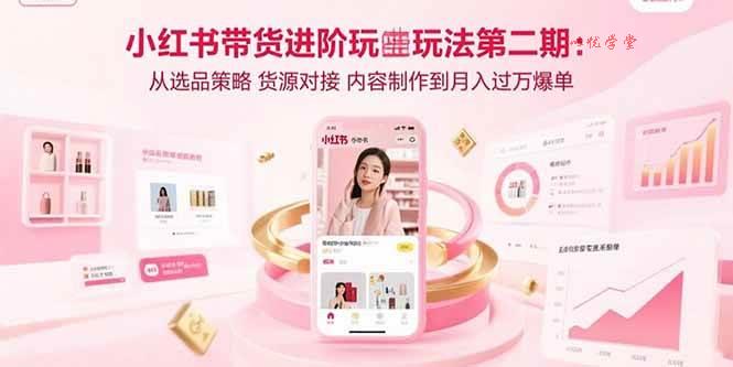 （15719期）小红书带货进阶玩法第二期：从选品策略 货源对接 内容制作到月入过万爆单