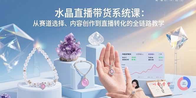 （15721期）水晶直播带货系统课：从赛道选择、内容创作到直播转化的全链路教学