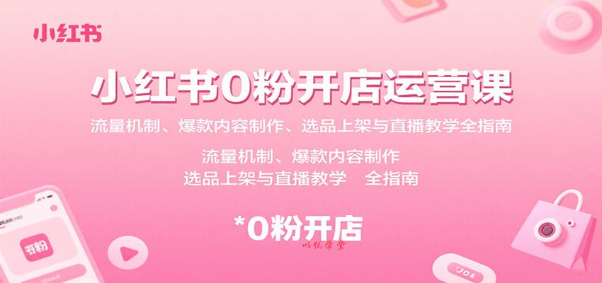 小红书0粉开店运营课：流量机制、爆款内容制作、选品上架与直播教学全指南
