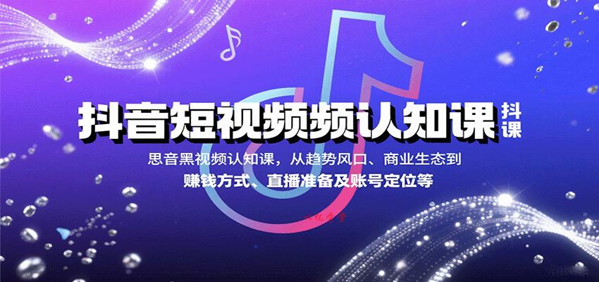 抖音短视频认知课，从趋势风口、商业生态到赚钱方式、直播准备及账号定位等