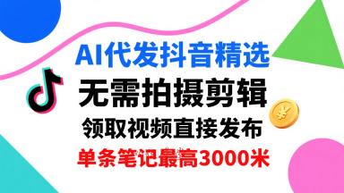 AI代发抖音精选，领取视频直接发布，单号每天领取3条，单条笔记最高3k，无需拍摄剪辑，懒人福利