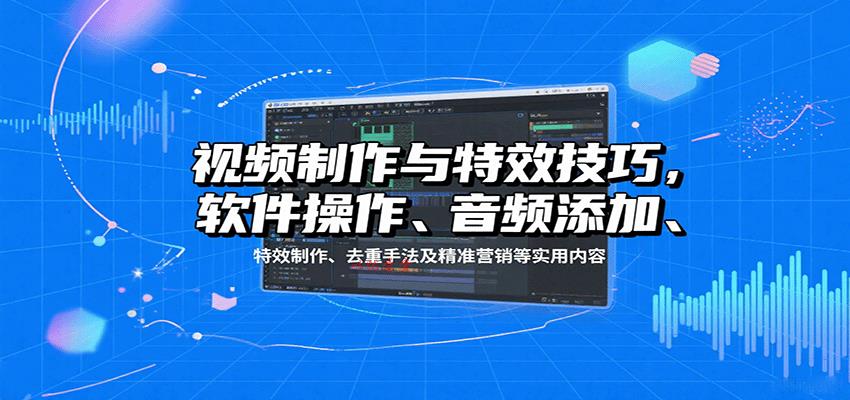 视频制作与特效技巧，软件操作、音频添加、特效制作、去重手法及精准营销等实用内容