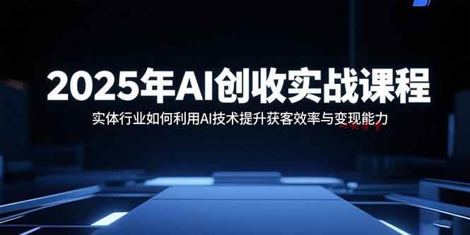 （15889期）2025年AI创收实战课程：实体行业如何利用AI技术提升获客效率与变现能力