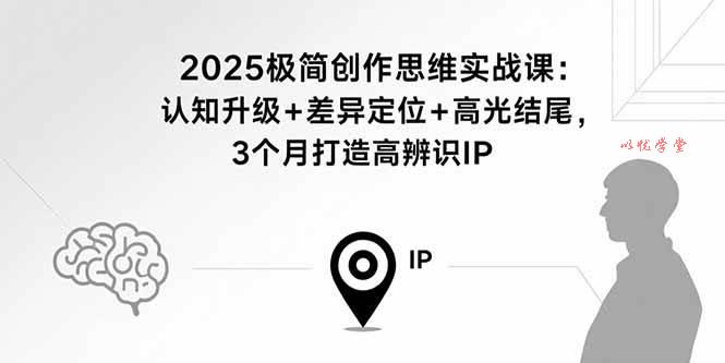 （15928期）2025极简创作思维实战课：认知升级+差异定位+高光结尾，3个月打造高辨识IP