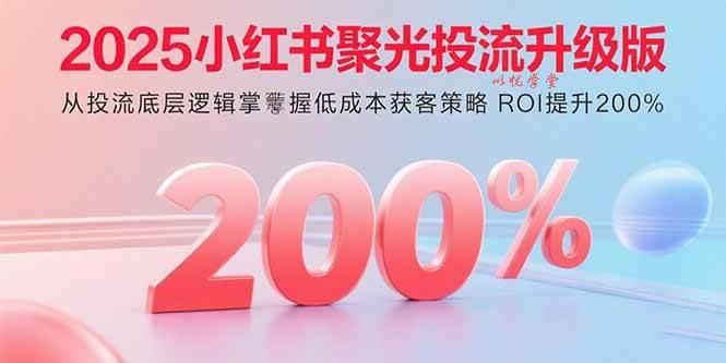 （15942期）2025小红书聚光投流升级版 从投流底层逻辑掌握低成本获客策略 ROI提升200%