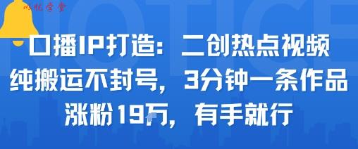 口播IP打造：二创热点视频，纯搬运不封号，3分钟一条作品，涨粉19w，有手就行