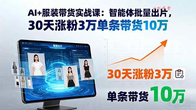 （15974期）AI+服装带货实战课：智能体批量出片，30天涨粉3万单条带货10万