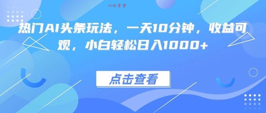 （15991期）热门AI头条玩法，一天10分钟，收益可观，小白轻松日入1000+