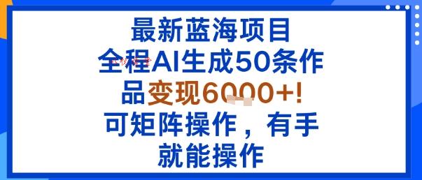最新蓝海项目：全程AI生成50条作品变现6k+，可矩阵操作，有手就能操作