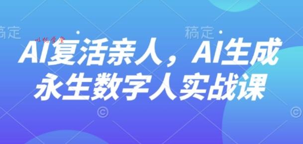 AI“复活”亲人，AI生成永生数字人实战课
