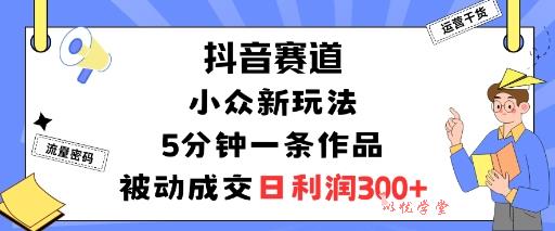 抖音赛道：小众新玩法，5分钟一条作品，被动成交，日利润3张