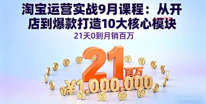（16101期）淘宝运营实战9月课程：从开店到爆款打造10大核心模块，21天0到月销百万