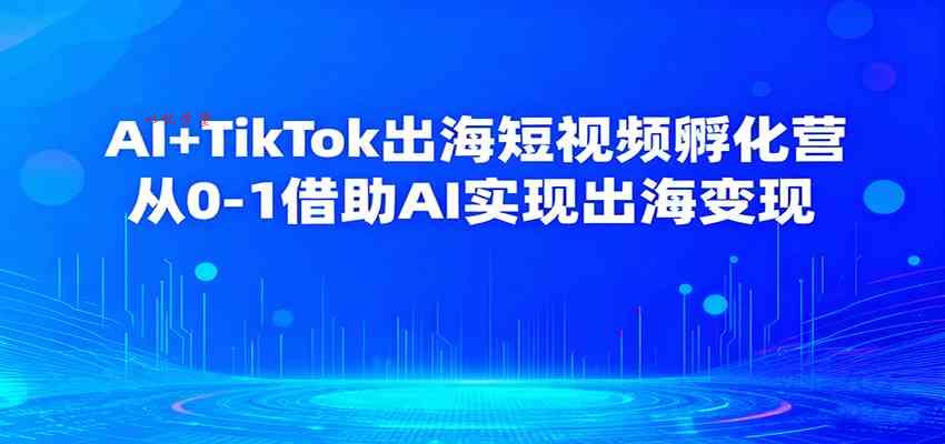 AI+TikTok出海短视频孵化营，从0-1借助AI实现出海变现