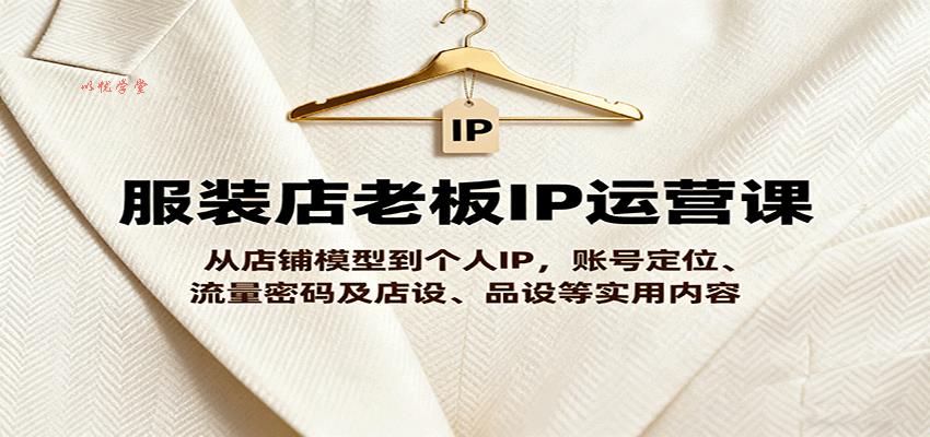 服装店老板IP运营课，从店铺模型到个人IP，账号定位、流量密码及店设、品设等实用内容
