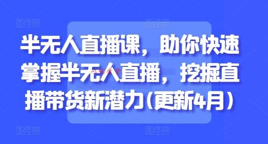 半无人直播课，助你快速掌握半无人直播，挖掘直播带货新潜力(更新9月)