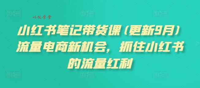 小红书笔记带货课(更新25年9月)流量电商新机会，抓住小红书的流量红利