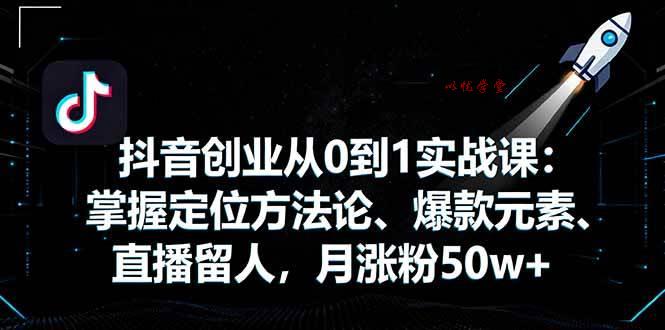 （16146期）抖音创业从0到1实战课：掌握定位方法论、爆款元素、直播留人，月涨粉50w+