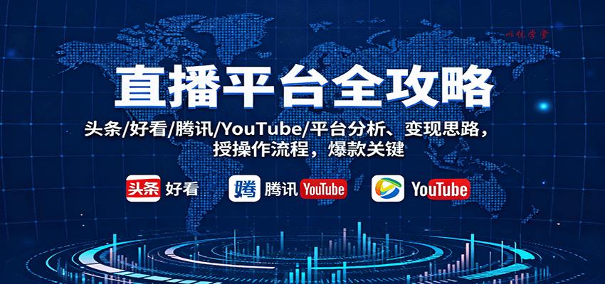 直播平台全攻略：头条/好看/腾讯/YouTube/平台分析、变现思路，授操作流程，爆款关键