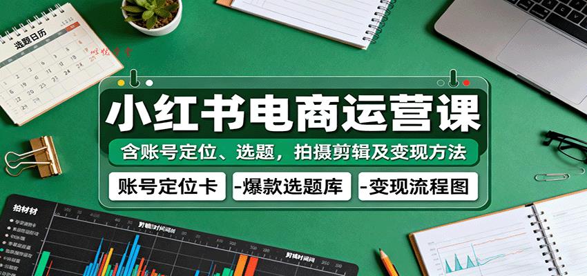 小红书电商运营课：含账号定位、选题，拍摄剪辑及变现方法