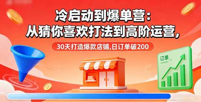 （16177期）冷启动到爆单营：从猜你喜欢打法到高阶运营,30天打造爆款店铺,日订单破200