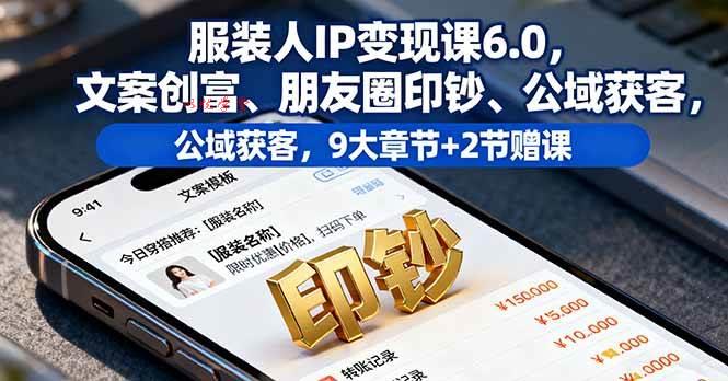 （16188期）服装人IP变现课6.0，文案创富、朋友圈印钞、公域获客，9大章节+2节赠课