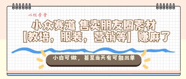 小众赛道售卖朋友圈素材【教培,服装,营销等】賺麻了,小白可做,甚至当天有可能出单