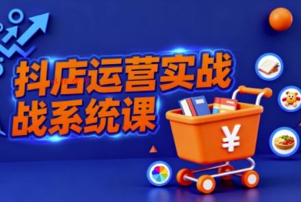 抖音小店全流程实操课,助创业者商家系统掌握抖店运营精髓