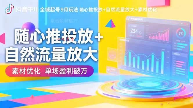 （16405期）抖音千川全域起号9月玩法 随心推投放+自然流量放大+素材优化 单场盈利破万