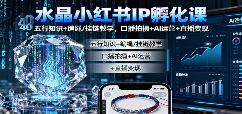 水晶小红书IP孵化课：五行知识+编绳/挂链教学，口播拍摄+AI运营+直播变现