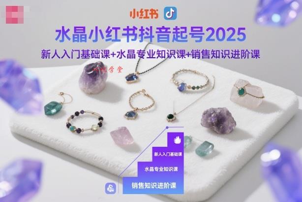 水晶小红书抖音起号2025，新人入门基础课+水晶专业知识课+销售知识进阶课